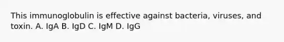 This immunoglobulin is effective against bacteria, viruses, and toxin. A. IgA B. IgD C. IgM D. IgG