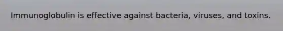 Immunoglobulin is effective against bacteria, viruses, and toxins.