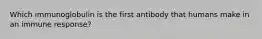 Which immunoglobulin is the first antibody that humans make in an immune response?