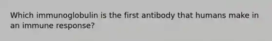 Which immunoglobulin is the first antibody that humans make in an immune response?