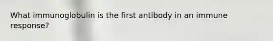 What immunoglobulin is the first antibody in an immune response?