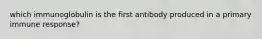 which immunoglobulin is the first antibody produced in a primary immune response?