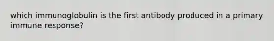 which immunoglobulin is the first antibody produced in a primary immune response?