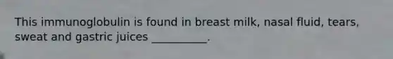 This immunoglobulin is found in breast milk, nasal fluid, tears, sweat and gastric juices __________.