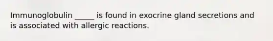 Immunoglobulin _____ is found in exocrine gland secretions and is associated with allergic reactions.