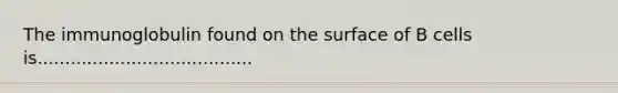 The immunoglobulin found on the surface of B cells is.......................................