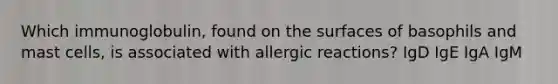 Which immunoglobulin, found on the surfaces of basophils and mast cells, is associated with allergic reactions? IgD IgE IgA IgM