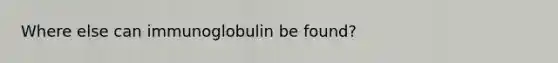 Where else can immunoglobulin be found?