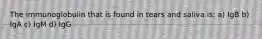 The immunoglobulin that is found in tears and saliva is: a) IgB b) IgA c) IgM d) IgG