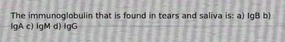 The immunoglobulin that is found in tears and saliva is: a) IgB b) IgA c) IgM d) IgG