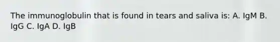 The immunoglobulin that is found in tears and saliva is: A. IgM B. IgG C. IgA D. IgB