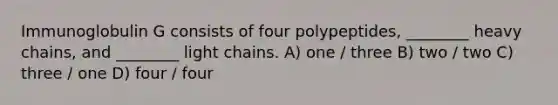 Immunoglobulin G consists of four polypeptides, ________ heavy chains, and ________ light chains. A) one / three B) two / two C) three / one D) four / four