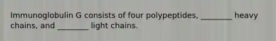 Immunoglobulin G consists of four polypeptides, ________ heavy chains, and ________ light chains.