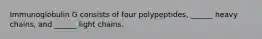 Immunoglobulin G consists of four polypeptides, ______ heavy chains, and ______ light chains.