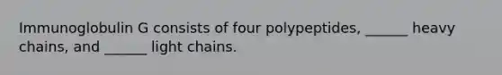 Immunoglobulin G consists of four polypeptides, ______ heavy chains, and ______ light chains.