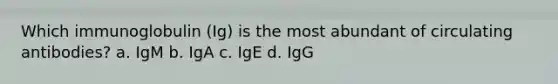 Which immunoglobulin (Ig) is the most abundant of circulating antibodies? a. IgM b. IgA c. IgE d. IgG