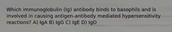 Which immunoglobulin (Ig) antibody binds to basophils and is involved in causing antigen-antibody mediated hypersensitivity reactions? A) IgA B) IgG C) IgE D) IgD