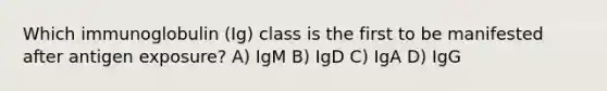 Which immunoglobulin (Ig) class is the first to be manifested after antigen exposure? A) IgM B) IgD C) IgA D) IgG