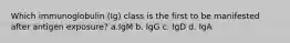 Which immunoglobulin (Ig) class is the first to be manifested after antigen exposure? a.IgM b. IgG c. IgD d. IgA