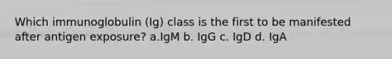 Which immunoglobulin (Ig) class is the first to be manifested after antigen exposure? a.IgM b. IgG c. IgD d. IgA