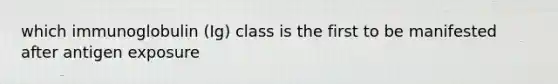 which immunoglobulin (Ig) class is the first to be manifested after antigen exposure