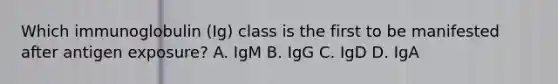 Which immunoglobulin (Ig) class is the first to be manifested after antigen exposure? A. IgM B. IgG C. IgD D. IgA