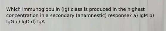 Which immunoglobulin (Ig) class is produced in the highest concentration in a secondary (anamnestic) response? a) IgM b) IgG c) IgD d) IgA