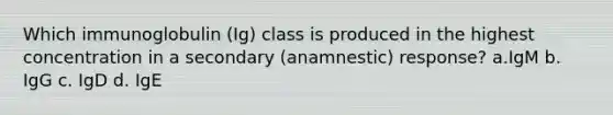 Which immunoglobulin (Ig) class is produced in the highest concentration in a secondary (anamnestic) response? a.IgM b. IgG c. IgD d. IgE