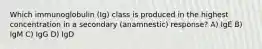 Which immunoglobulin (Ig) class is produced in the highest concentration in a secondary (anamnestic) response? A) IgE B) IgM C) IgG D) IgD