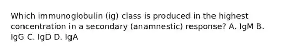 Which immunoglobulin (ig) class is produced in the highest concentration in a secondary (anamnestic) response? A. IgM B. IgG C. IgD D. IgA