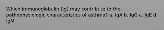 Which immunoglobulin (Ig) may contribute to the pathophysiologic characteristics of asthma? a. IgA b. IgG c. IgE d. IgM