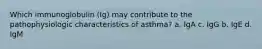 Which immunoglobulin (Ig) may contribute to the pathophysiologic characteristics of asthma? a. IgA c. IgG b. IgE d. IgM