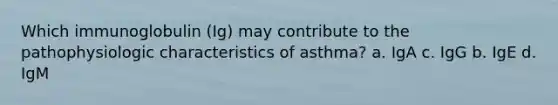 Which immunoglobulin (Ig) may contribute to the pathophysiologic characteristics of asthma? a. IgA c. IgG b. IgE d. IgM