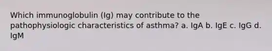 Which immunoglobulin (Ig) may contribute to the pathophysiologic characteristics of asthma? a. IgA b. IgE c. IgG d. IgM