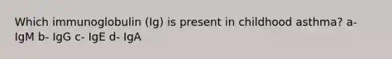 Which immunoglobulin (Ig) is present in childhood asthma? a- IgM b- IgG c- IgE d- IgA