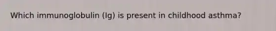 Which immunoglobulin (Ig) is present in childhood asthma?