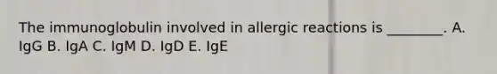 The immunoglobulin involved in allergic reactions is ________. A. IgG B. IgA C. IgM D. IgD E. IgE