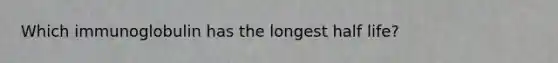 Which immunoglobulin has the longest half life?