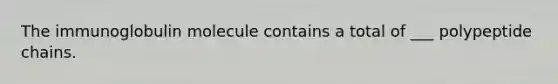 The immunoglobulin molecule contains a total of ___ polypeptide chains.