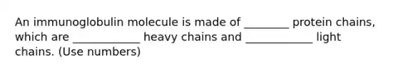 An immunoglobulin molecule is made of ________ protein chains, which are ____________ heavy chains and ____________ light chains. (Use numbers)