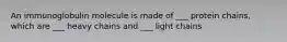 An immunoglobulin molecule is made of ___ protein chains, which are ___ heavy chains and ___ light chains