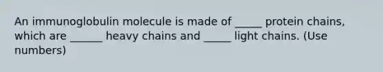 An immunoglobulin molecule is made of _____ protein chains, which are ______ heavy chains and _____ light chains. (Use numbers)