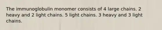 The immunoglobulin monomer consists of 4 large chains. 2 heavy and 2 light chains. 5 light chains. 3 heavy and 3 light chains.