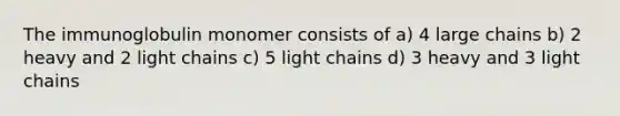 The immunoglobulin monomer consists of a) 4 large chains b) 2 heavy and 2 light chains c) 5 light chains d) 3 heavy and 3 light chains