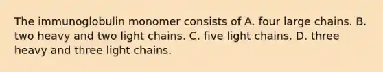 The immunoglobulin monomer consists of A. four large chains. B. two heavy and two light chains. C. five light chains. D. three heavy and three light chains.