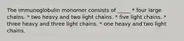 The immunoglobulin monomer consists of _____ * four large chains. * two heavy and two light chains. * five light chains. * three heavy and three light chains. * one heavy and two light chains.