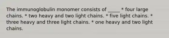 The immunoglobulin monomer consists of _____ * four large chains. * two heavy and two light chains. * five light chains. * three heavy and three light chains. * one heavy and two light chains.