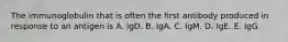 The immunoglobulin that is often the first antibody produced in response to an antigen is A. IgD. B. IgA. C. IgM. D. IgE. E. IgG.