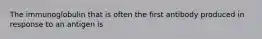 The immunoglobulin that is often the first antibody produced in response to an antigen is