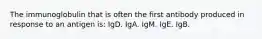 The immunoglobulin that is often the first antibody produced in response to an antigen is: IgD. IgA. IgM. IgE. IgB.